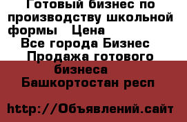 Готовый бизнес по производству школьной формы › Цена ­ 1 700 000 - Все города Бизнес » Продажа готового бизнеса   . Башкортостан респ.